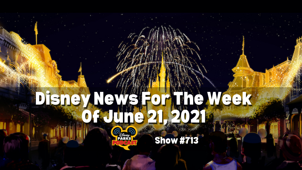 Disney Parks Podcast Show #713- Disney News for the Week of June 21, 2021